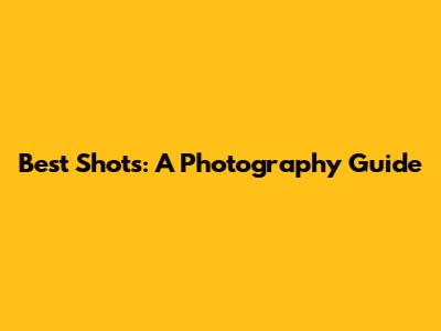 Best Shots: A Photography Guide