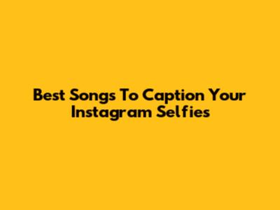 Best Songs To Caption Your Instagram Selfies
