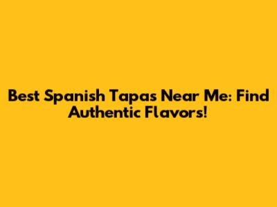 Best Spanish Tapas Near Me: Find Authentic Flavors!