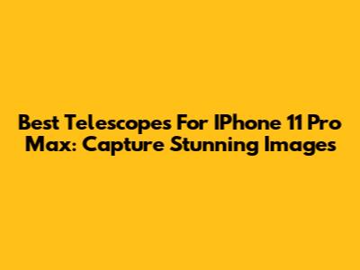 Best Telescopes For IPhone 11 Pro Max: Capture Stunning Images
