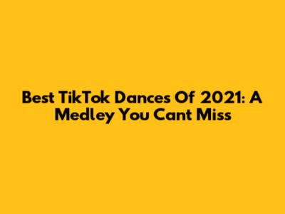 Best TikTok Dances Of 2021: A Medley You Can't Miss