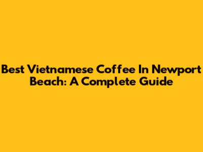 Best Vietnamese Coffee In Newport Beach: A Complete Guide