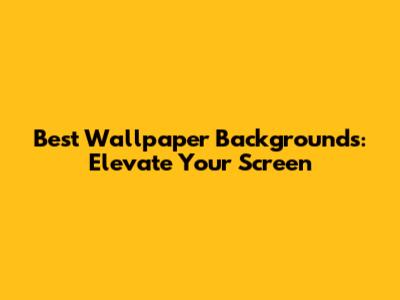 Best Wallpaper Backgrounds: Elevate Your Screen