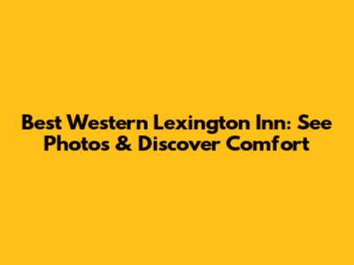 Best Western Lexington Inn: See Photos & Discover Comfort