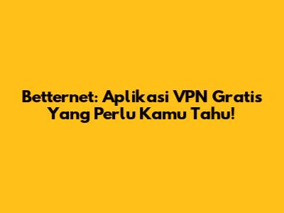 Betternet: Aplikasi VPN Gratis Yang Perlu Kamu Tahu!
