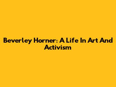 Beverley Horner: A Life In Art And Activism