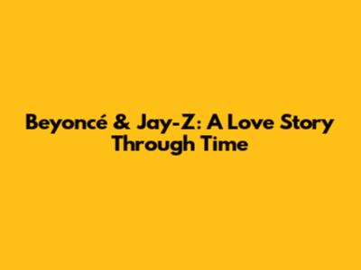 Beyoncé & Jay-Z: A Love Story Through Time