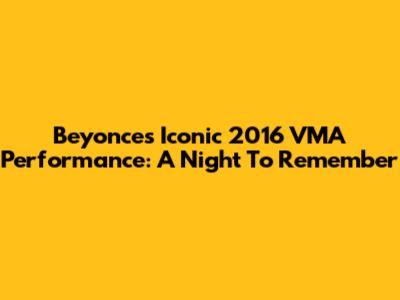 Beyonce's Iconic 2016 VMA Performance: A Night To Remember