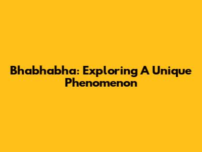 Bhabhabha: Exploring A Unique Phenomenon