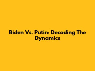 Biden Vs. Putin: Decoding The Dynamics