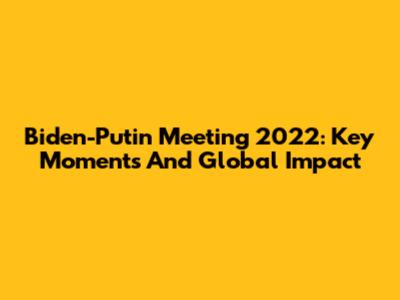 Biden-Putin Meeting 2022: Key Moments And Global Impact