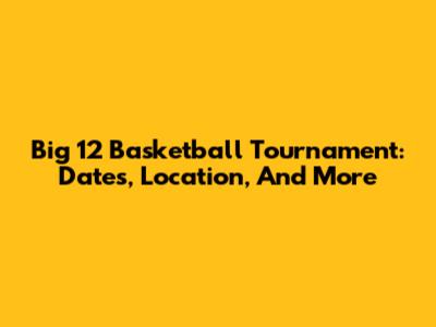 Big 12 Basketball Tournament: Dates, Location, And More