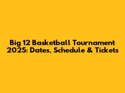 Big 12 Basketball Tournament 2025: Dates, Schedule & Tickets