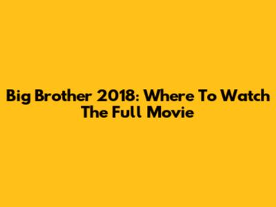 Big Brother 2018: Where To Watch The Full Movie