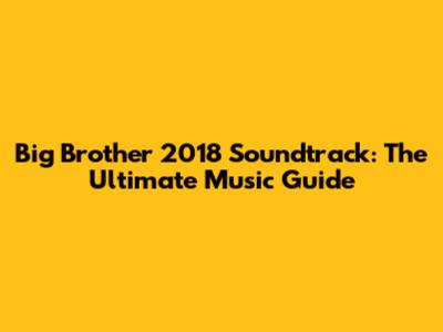 Big Brother 2018 Soundtrack: The Ultimate Music Guide