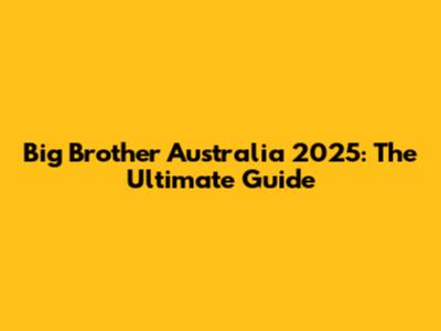 Big Brother Australia 2025: The Ultimate Guide
