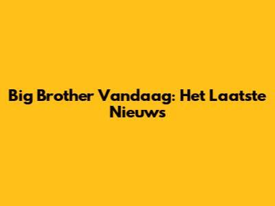 Big Brother Vandaag: Het Laatste Nieuws