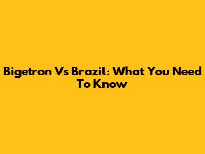 Bigetron Vs Brazil: What You Need To Know