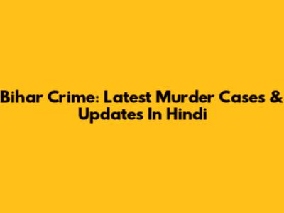 Bihar Crime: Latest Murder Cases & Updates In Hindi