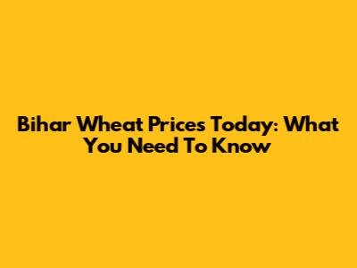 Bihar Wheat Prices Today: What You Need To Know