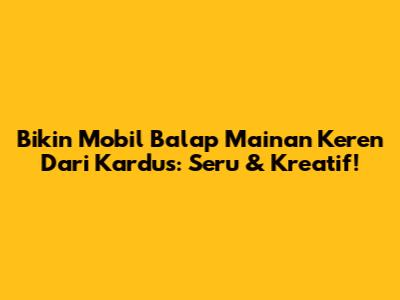 Bikin Mobil Balap Mainan Keren Dari Kardus: Seru & Kreatif!