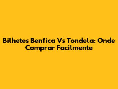 Bilhetes Benfica Vs Tondela: Onde Comprar Facilmente
