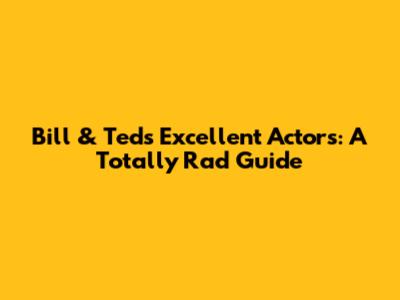 Bill & Ted's Excellent Actors: A Totally Rad Guide