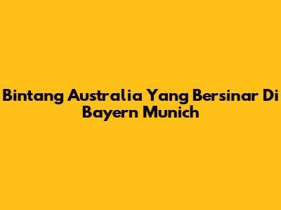 Bintang Australia Yang Bersinar Di Bayern Munich