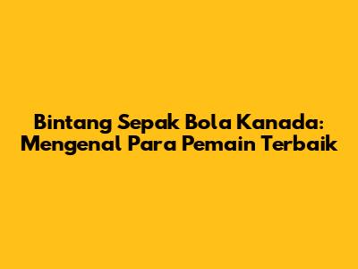Bintang Sepak Bola Kanada: Mengenal Para Pemain Terbaik