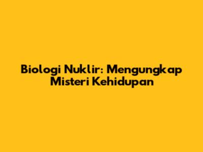 Biologi Nuklir: Mengungkap Misteri Kehidupan
