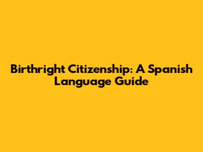 Birthright Citizenship: A Spanish Language Guide