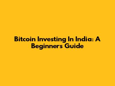 Bitcoin Investing In India: A Beginner's Guide