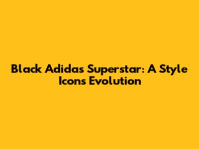 Black Adidas Superstar: A Style Icon's Evolution