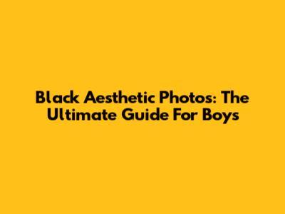Black Aesthetic Photos: The Ultimate Guide For Boys