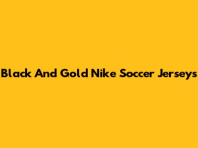 Black And Gold Nike Soccer Jerseys