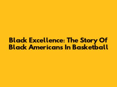 Black Excellence: The Story Of Black Americans In Basketball