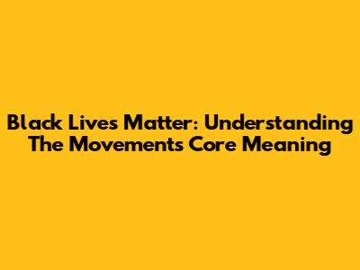 Black Lives Matter: Understanding The Movement's Core Meaning
