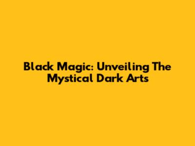 Black Magic: Unveiling The Mystical Dark Arts