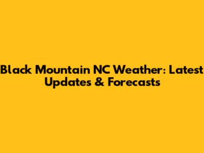Black Mountain NC Weather: Latest Updates & Forecasts