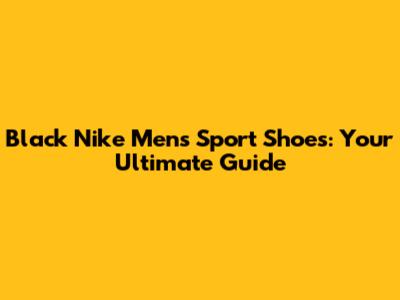 Black Nike Men's Sport Shoes: Your Ultimate Guide