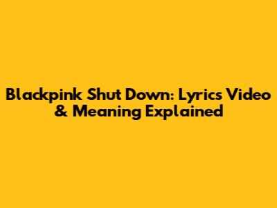 Blackpink Shut Down: Lyrics Video & Meaning Explained