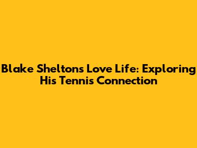 Blake Shelton's Love Life: Exploring His Tennis Connection
