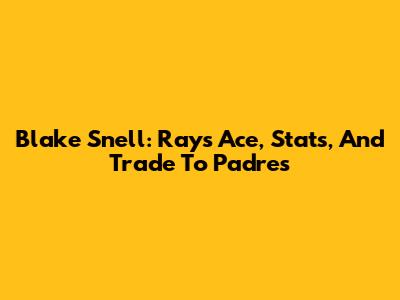 Blake Snell: Rays Ace, Stats, And Trade To Padres