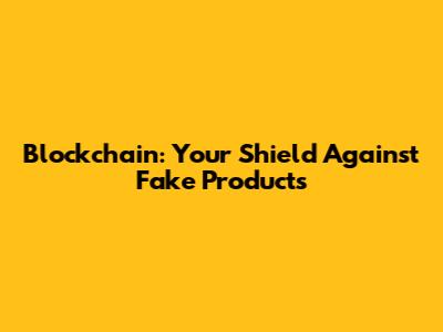 Blockchain: Your Shield Against Fake Products