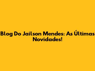 Blog Do Jailson Mendes: As Últimas Novidades!