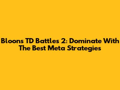 Bloons TD Battles 2: Dominate With The Best Meta Strategies