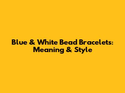 Blue & White Bead Bracelets: Meaning & Style