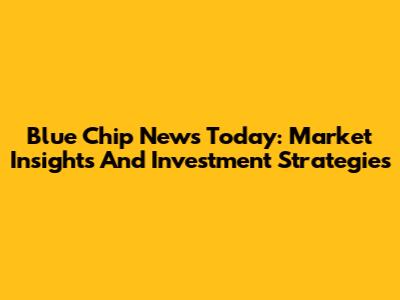 Blue Chip News Today: Market Insights And Investment Strategies