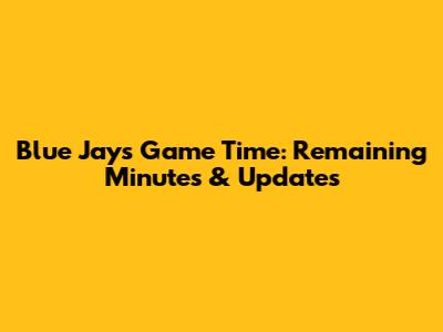 Blue Jays Game Time: Remaining Minutes & Updates