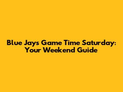 Blue Jays Game Time Saturday: Your Weekend Guide